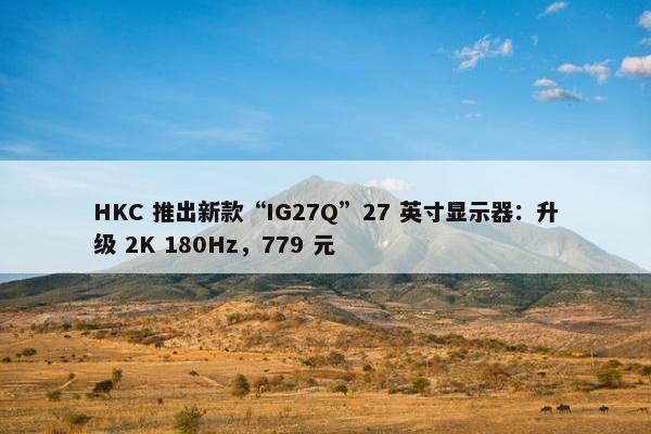 HKC 推出新款“IG27Q”27 英寸显示器：升级 2K 180Hz，779 元