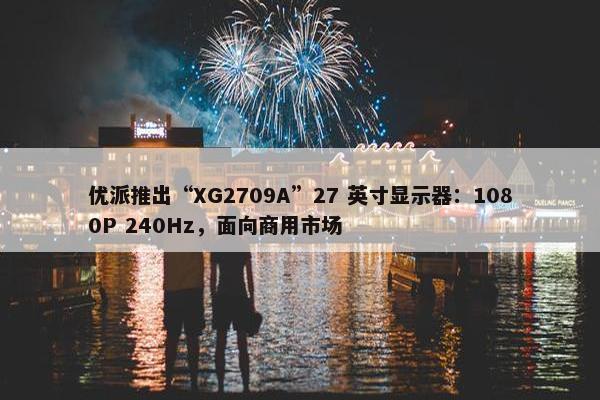 优派推出“XG2709A”27 英寸显示器：1080P 240Hz，面向商用市场