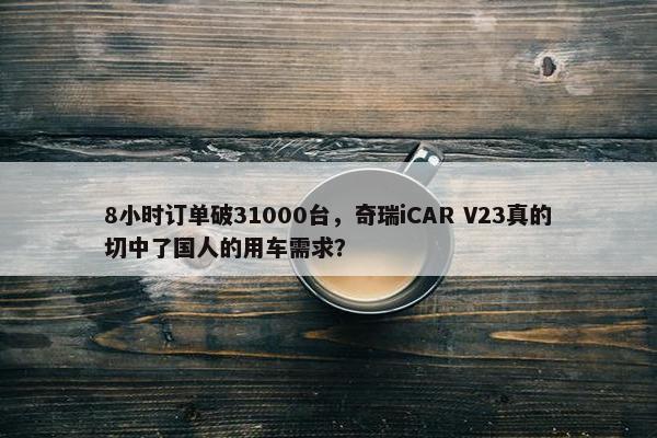 8小时订单破31000台，奇瑞iCAR V23真的切中了国人的用车需求？