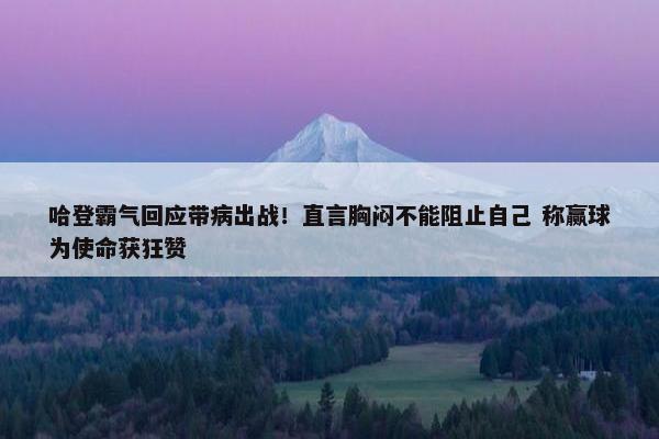 哈登霸气回应带病出战！直言胸闷不能阻止自己 称赢球为使命获狂赞