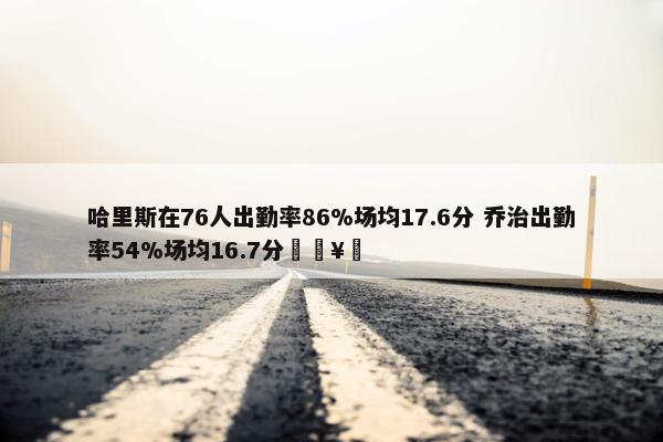 哈里斯在76人出勤率86%场均17.6分 乔治出勤率54%场均16.7分🥵