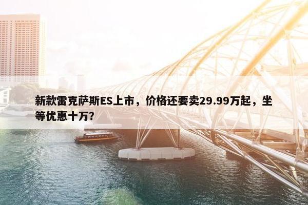 新款雷克萨斯ES上市，价格还要卖29.99万起，坐等优惠十万？