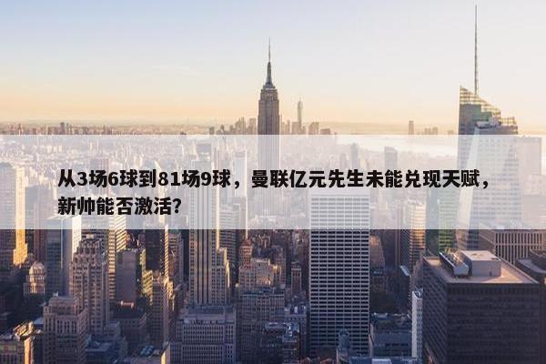 从3场6球到81场9球，曼联亿元先生未能兑现天赋，新帅能否激活？