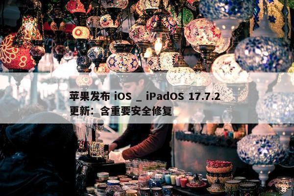 苹果发布 iOS _ iPadOS 17.7.2 更新：含重要安全修复