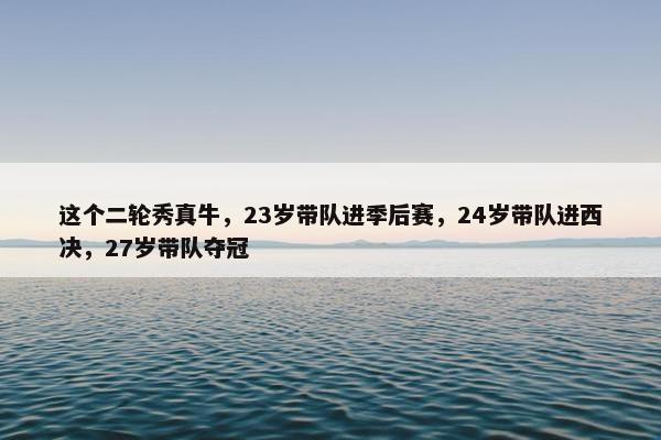 这个二轮秀真牛，23岁带队进季后赛，24岁带队进西决，27岁带队夺冠