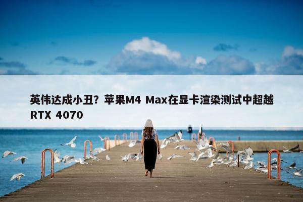 英伟达成小丑？苹果M4 Max在显卡渲染测试中超越RTX 4070