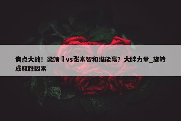 焦点大战！梁靖崑vs张本智和谁能赢？大胖力量_旋转成取胜因素