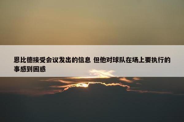 恩比德接受会议发出的信息 但他对球队在场上要执行的事感到困惑