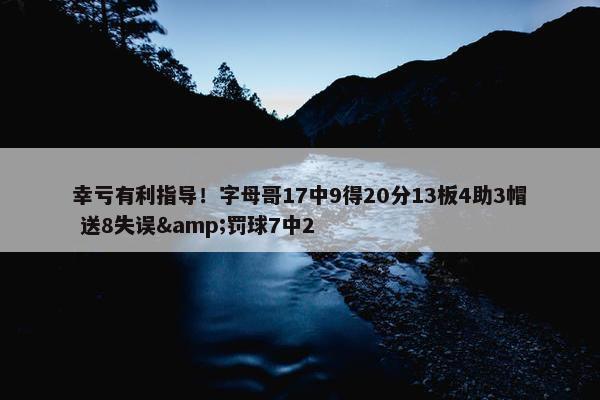 幸亏有利指导！字母哥17中9得20分13板4助3帽 送8失误&罚球7中2