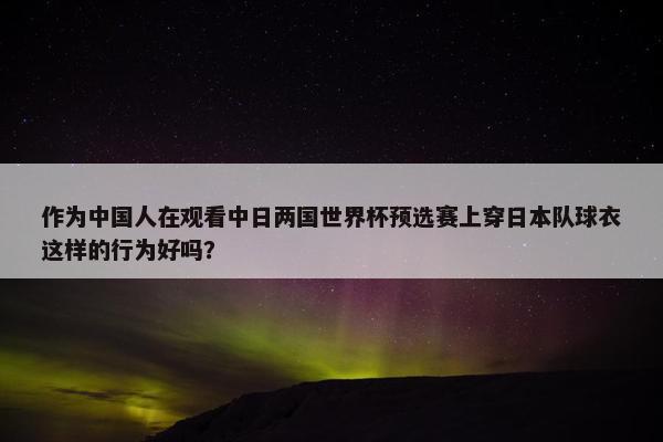 作为中国人在观看中日两国世界杯预选赛上穿日本队球衣这样的行为好吗？