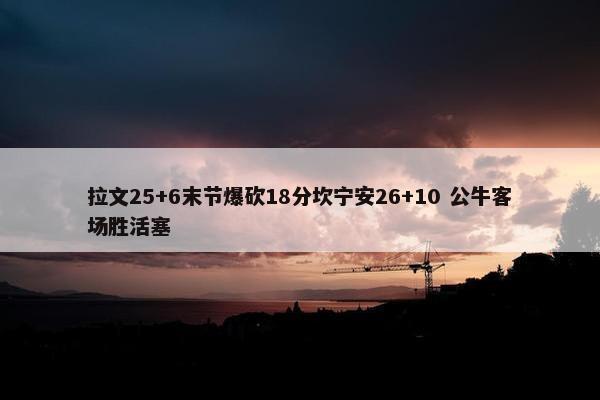 拉文25+6末节爆砍18分坎宁安26+10 公牛客场胜活塞