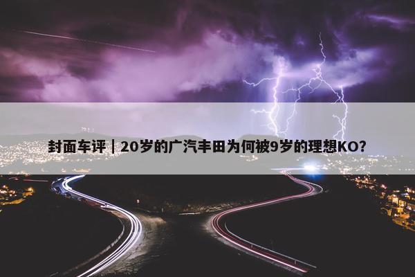 封面车评｜20岁的广汽丰田为何被9岁的理想KO？