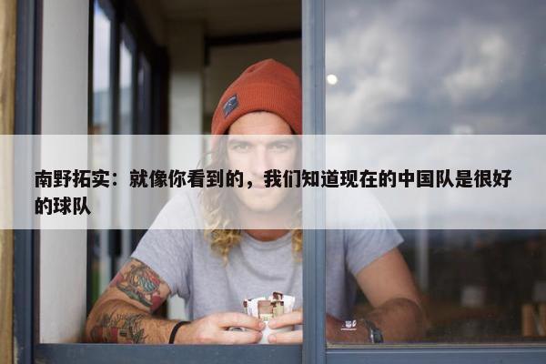 南野拓实：就像你看到的，我们知道现在的中国队是很好的球队