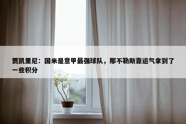 贾凯里尼：国米是意甲最强球队，那不勒斯靠运气拿到了一些积分