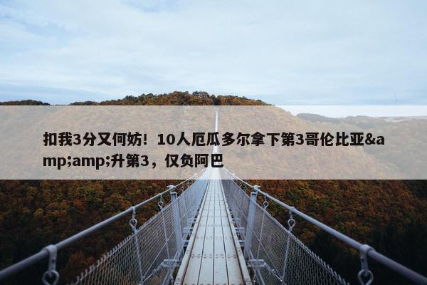 扣我3分又何妨！10人厄瓜多尔拿下第3哥伦比亚&amp;升第3，仅负阿巴