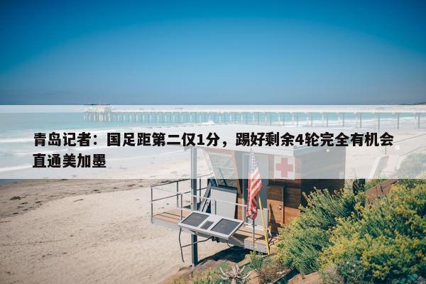 青岛记者：国足距第二仅1分，踢好剩余4轮完全有机会直通美加墨