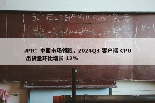 JPR：中国市场领跑，2024Q3 客户端 CPU 出货量环比增长 12%