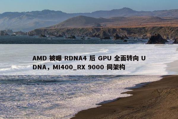 AMD 被曝 RDNA4 后 GPU 全面转向 UDNA，MI400_RX 9000 同架构