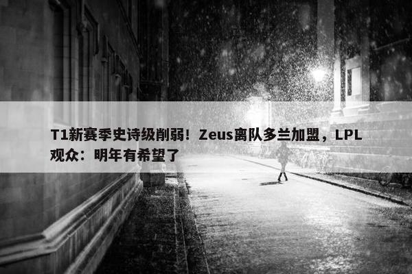 T1新赛季史诗级削弱！Zeus离队多兰加盟，LPL观众：明年有希望了