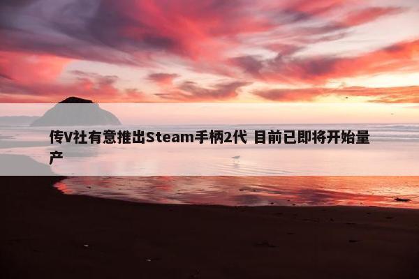 传V社有意推出Steam手柄2代 目前已即将开始量产