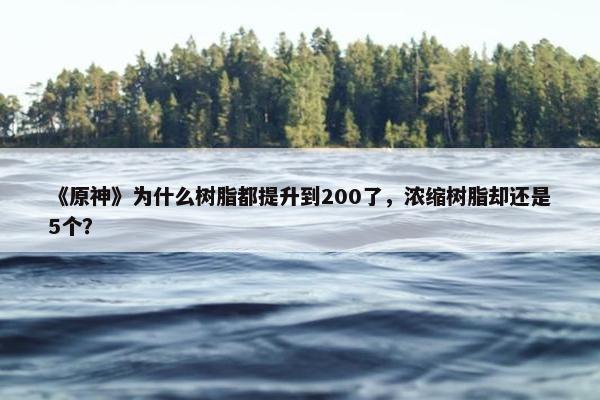 《原神》为什么树脂都提升到200了，浓缩树脂却还是5个？