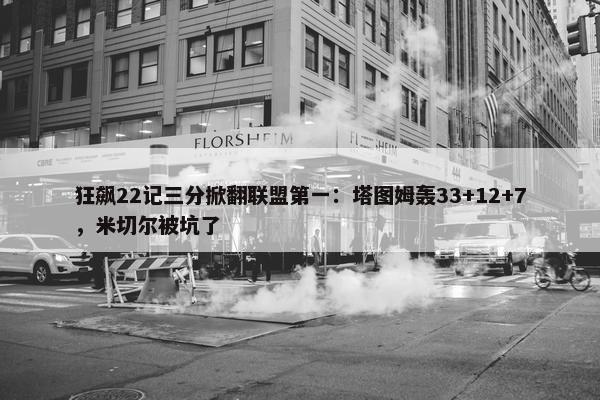 狂飙22记三分掀翻联盟第一：塔图姆轰33+12+7，米切尔被坑了