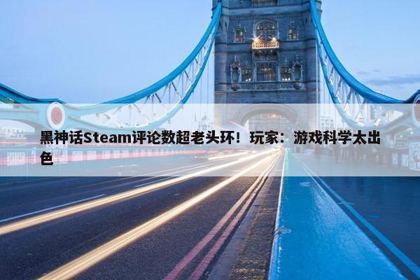 黑神话Steam评论数超老头环！玩家：游戏科学太出色