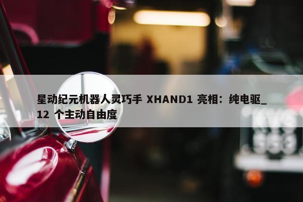 星动纪元机器人灵巧手 XHAND1 亮相：纯电驱_12 个主动自由度