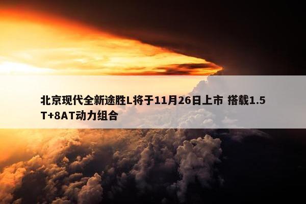 北京现代全新途胜L将于11月26日上市 搭载1.5T+8AT动力组合