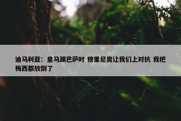 迪马利亚：皇马踢巴萨时 穆里尼奥让我们上对抗 我把梅西都放倒了