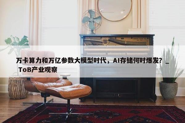 万卡算力和万亿参数大模型时代，AI存储何时爆发？_ ToB产业观察