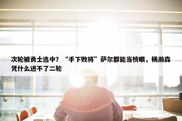 次轮被勇士选中？“手下败将”萨尔都能当榜眼，杨瀚森凭什么进不了二轮