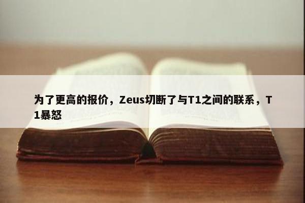 为了更高的报价，Zeus切断了与T1之间的联系，T1暴怒