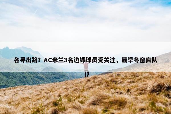 各寻出路？AC米兰3名边缘球员受关注，最早冬窗离队