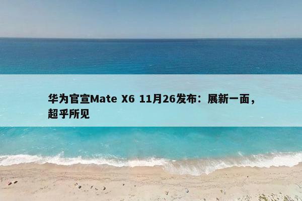 华为官宣Mate X6 11月26发布：展新一面，超乎所见