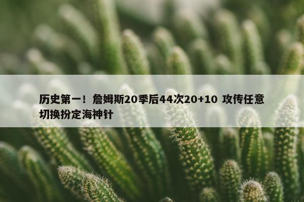 历史第一！詹姆斯20季后44次20+10 攻传任意切换扮定海神针