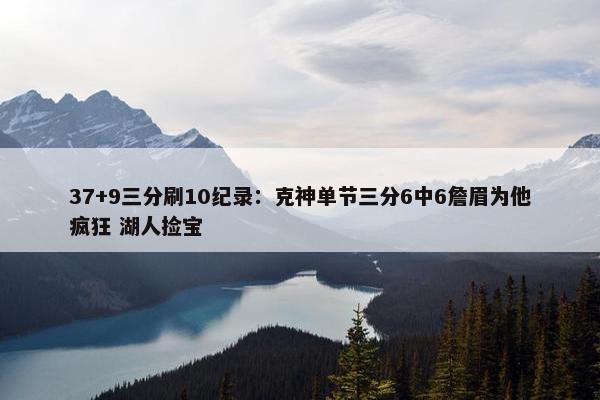 37+9三分刷10纪录：克神单节三分6中6詹眉为他疯狂 湖人捡宝