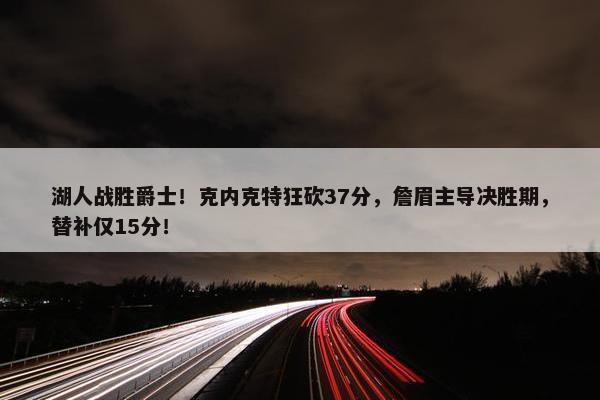 湖人战胜爵士！克内克特狂砍37分，詹眉主导决胜期，替补仅15分！