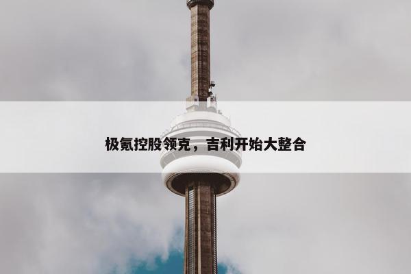 极氪控股领克，吉利开始大整合