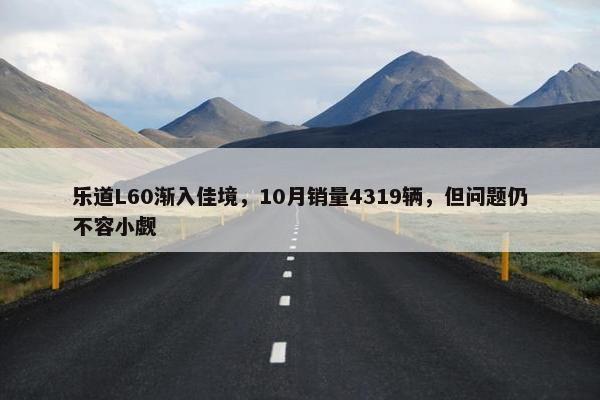 乐道L60渐入佳境，10月销量4319辆，但问题仍不容小觑