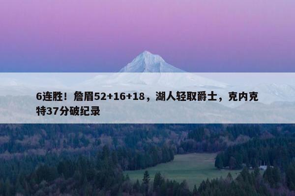 6连胜！詹眉52+16+18，湖人轻取爵士，克内克特37分破纪录