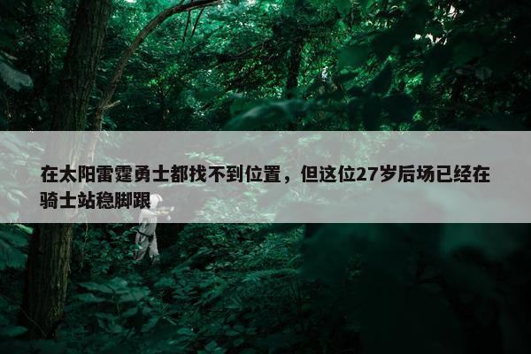 在太阳雷霆勇士都找不到位置，但这位27岁后场已经在骑士站稳脚跟