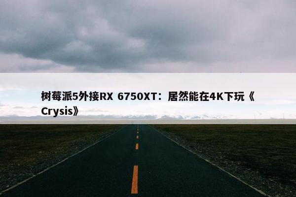 树莓派5外接RX 6750XT：居然能在4K下玩《Crysis》