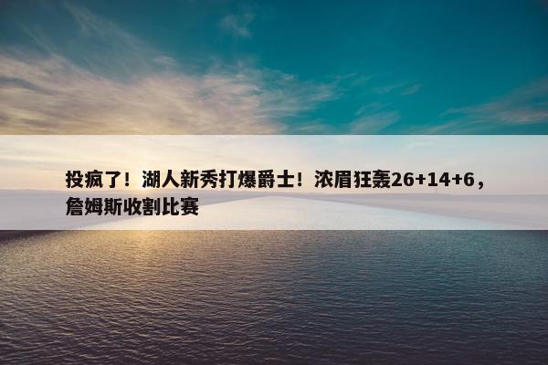 投疯了！湖人新秀打爆爵士！浓眉狂轰26+14+6，詹姆斯收割比赛