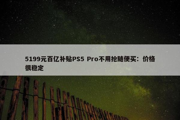 5199元百亿补贴PS5 Pro不用抢随便买：价格很稳定