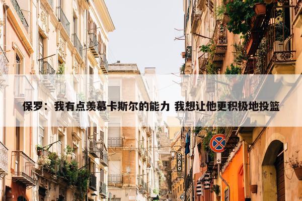 保罗：我有点羡慕卡斯尔的能力 我想让他更积极地投篮