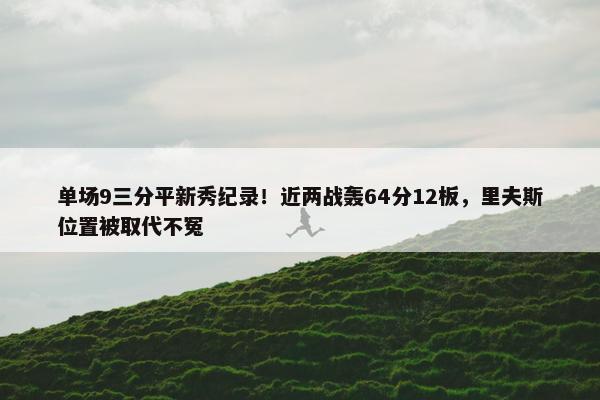 单场9三分平新秀纪录！近两战轰64分12板，里夫斯位置被取代不冤