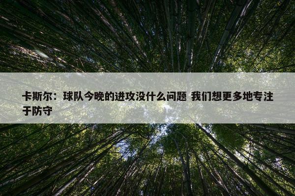 卡斯尔：球队今晚的进攻没什么问题 我们想更多地专注于防守