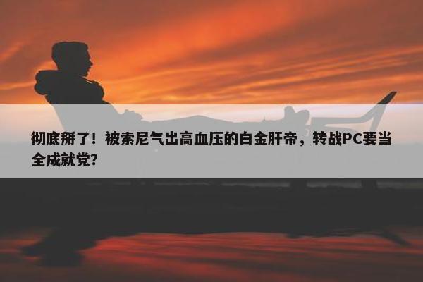 彻底掰了！被索尼气出高血压的白金肝帝，转战PC要当全成就党？