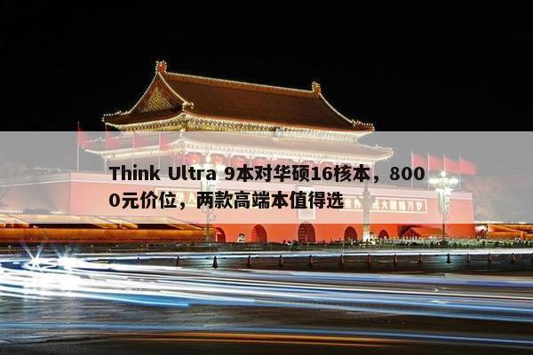 Think Ultra 9本对华硕16核本，8000元价位，两款高端本值得选